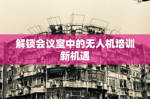 解锁会议室中的无人机培训新机遇