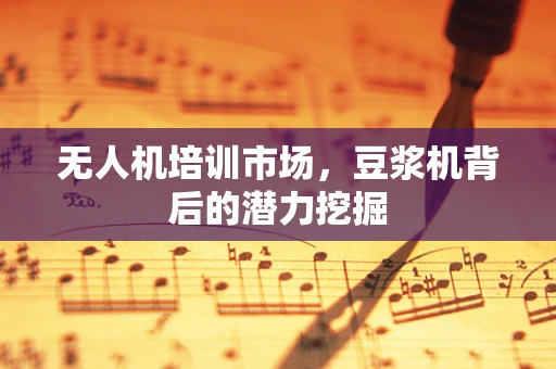 无人机培训市场，豆浆机背后的潜力挖掘