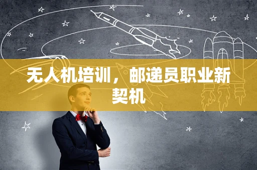 无人机培训，邮递员职业新契机