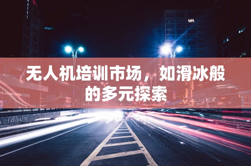 无人机培训市场，如滑冰般的多元探索