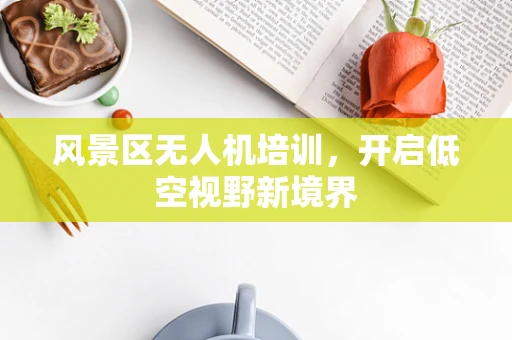 风景区无人机培训，开启低空视野新境界