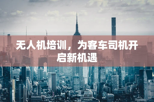 无人机培训，为客车司机开启新机遇