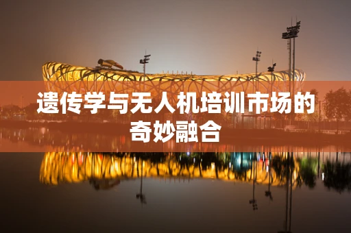 遗传学与无人机培训市场的奇妙融合
