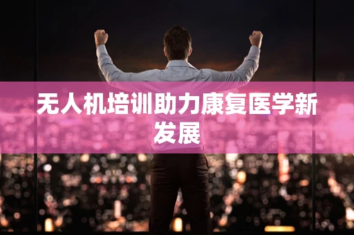 无人机培训助力康复医学新发展