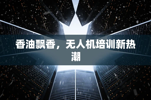 香油飘香，无人机培训新热潮