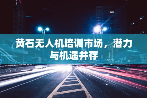 黄石无人机培训市场，潜力与机遇并存