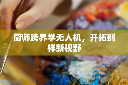厨师跨界学无人机，开拓别样新视野