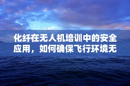 化纤在无人机培训中的安全应用，如何确保飞行环境无害？