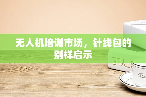 无人机培训市场，针线包的别样启示