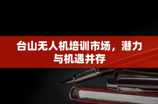 台山无人机培训市场，潜力与机遇并存