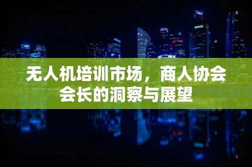 无人机培训市场，商人协会会长的洞察与展望
