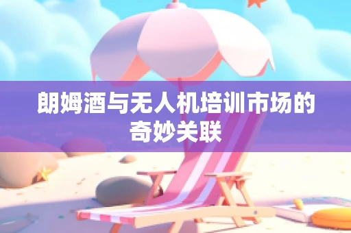 朗姆酒与无人机培训市场的奇妙关联