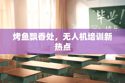 烤鱼飘香处，无人机培训新热点