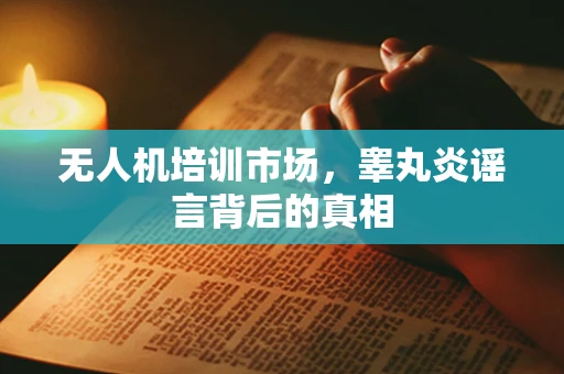 无人机培训市场，睾丸炎谣言背后的真相
