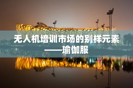 无人机培训市场的别样元素——瑜伽服