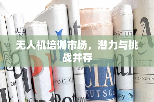 无人机培训市场，潜力与挑战并存