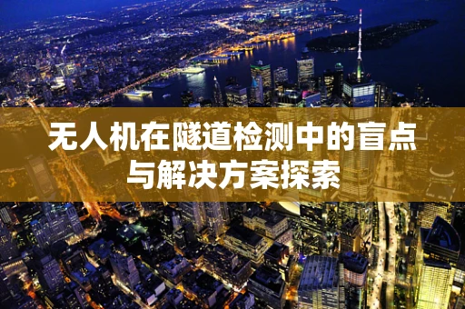 无人机在隧道检测中的盲点与解决方案探索