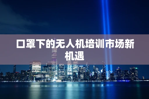 口罩下的无人机培训市场新机遇