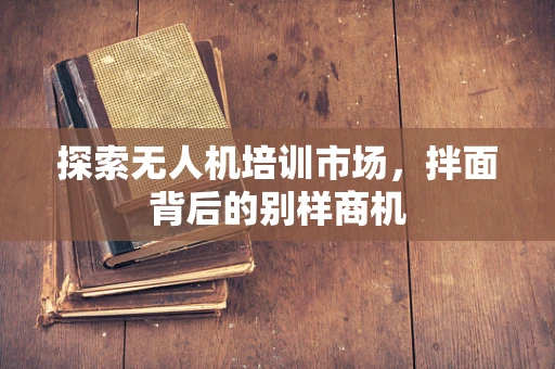 探索无人机培训市场，拌面背后的别样商机