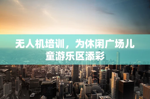 无人机培训，为休闲广场儿童游乐区添彩