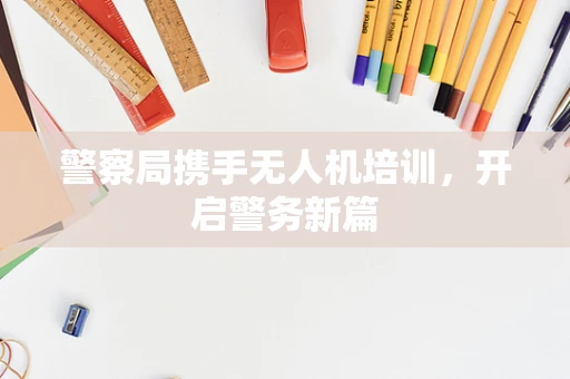 警察局携手无人机培训，开启警务新篇