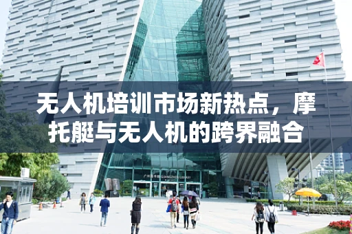 无人机培训市场新热点，摩托艇与无人机的跨界融合