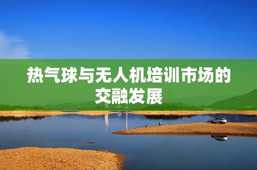 热气球与无人机培训市场的交融发展