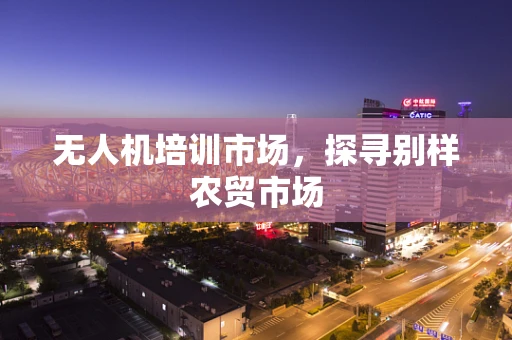 无人机培训市场，探寻别样农贸市场