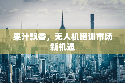 果汁飘香，无人机培训市场新机遇