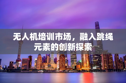 无人机培训市场，融入跳绳元素的创新探索