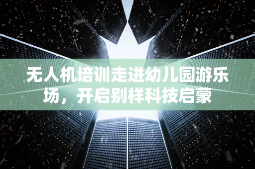 无人机培训走进幼儿园游乐场，开启别样科技启蒙