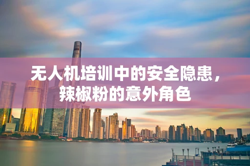 无人机培训中的安全隐患，辣椒粉的意外角色