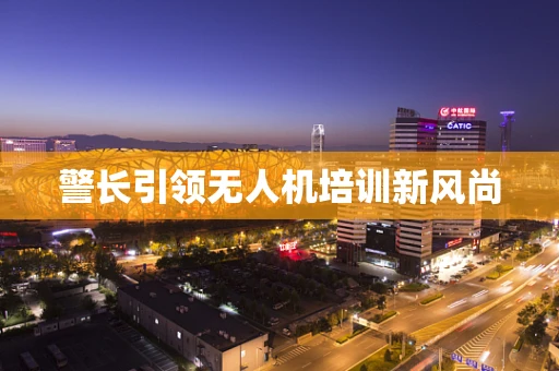 警长引领无人机培训新风尚