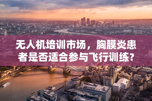 无人机培训市场，胸膜炎患者是否适合参与飞行训练？