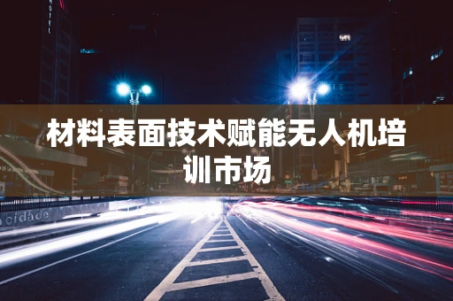 材料表面技术赋能无人机培训市场