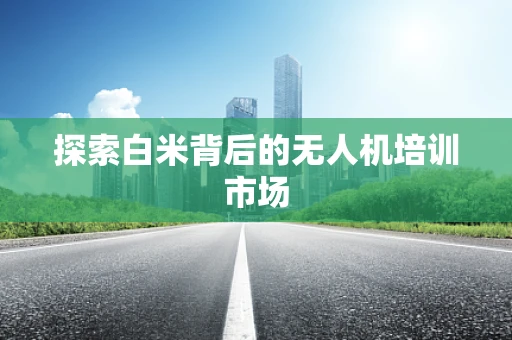 探索白米背后的无人机培训市场