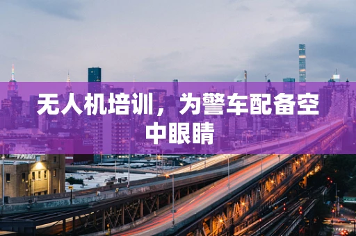 无人机培训，为警车配备空中眼睛