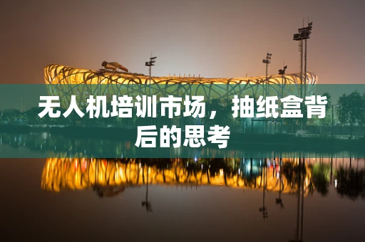无人机培训市场，抽纸盒背后的思考
