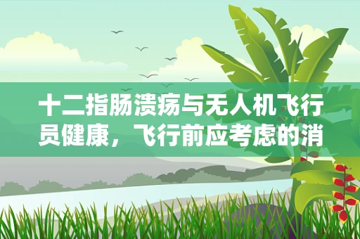 十二指肠溃疡与无人机飞行员健康，飞行前应考虑的消化系统风险？