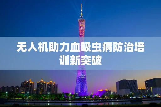 无人机助力血吸虫病防治培训新突破
