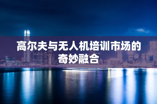 高尔夫与无人机培训市场的奇妙融合