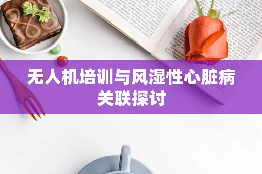 无人机培训与风湿性心脏病关联探讨