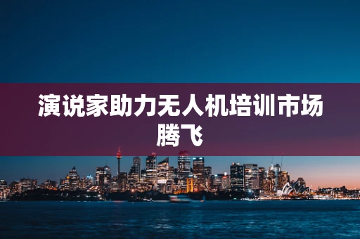 演说家助力无人机培训市场腾飞