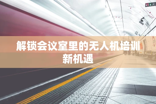 解锁会议室里的无人机培训新机遇