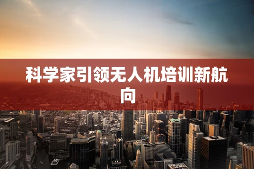 科学家引领无人机培训新航向
