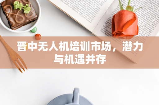 晋中无人机培训市场，潜力与机遇并存