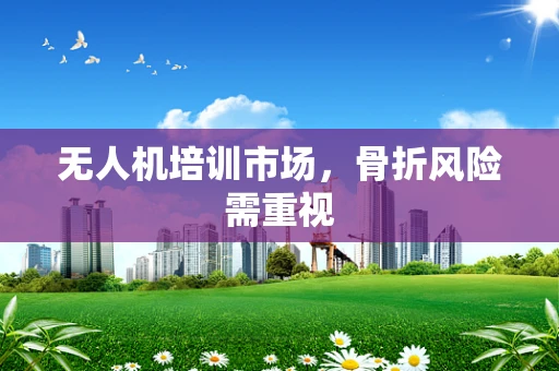 无人机培训市场，骨折风险需重视