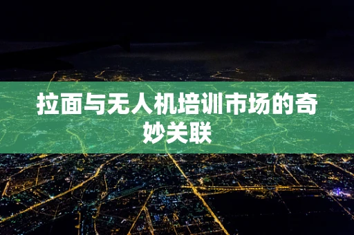 拉面与无人机培训市场的奇妙关联