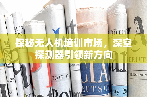 探秘无人机培训市场，深空探测器引领新方向