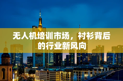 无人机培训市场，衬衫背后的行业新风向
